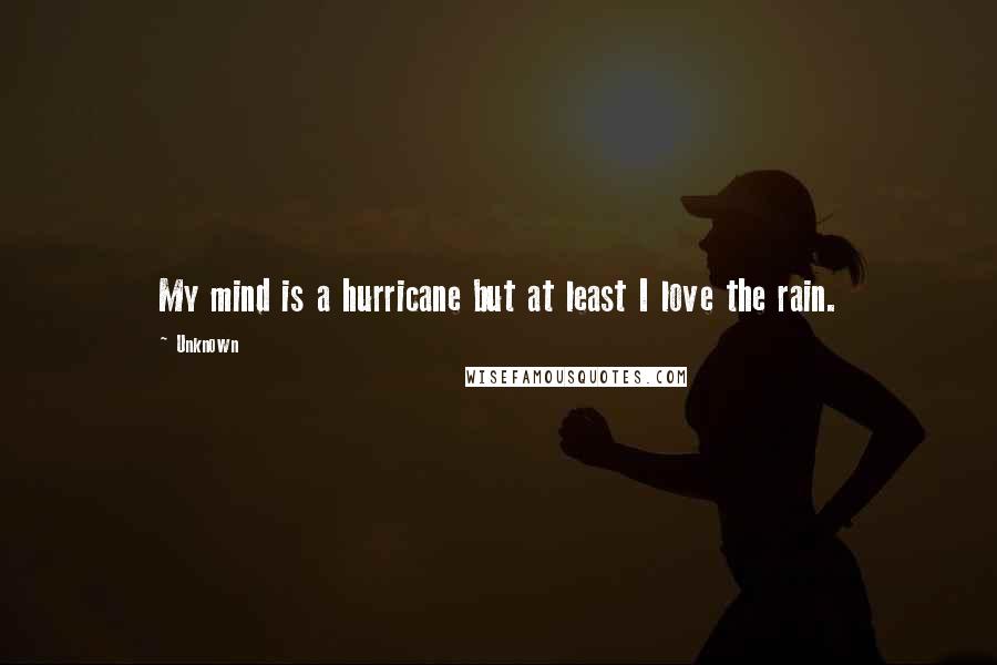 Unknown Quotes: My mind is a hurricane but at least I love the rain.