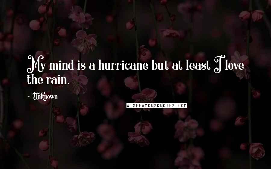 Unknown Quotes: My mind is a hurricane but at least I love the rain.