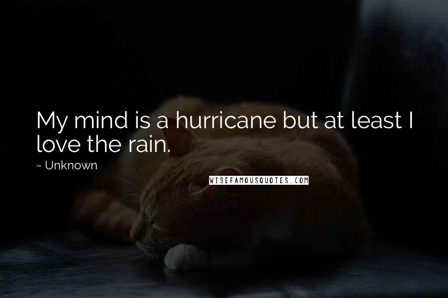 Unknown Quotes: My mind is a hurricane but at least I love the rain.