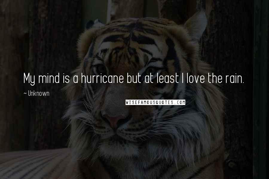 Unknown Quotes: My mind is a hurricane but at least I love the rain.