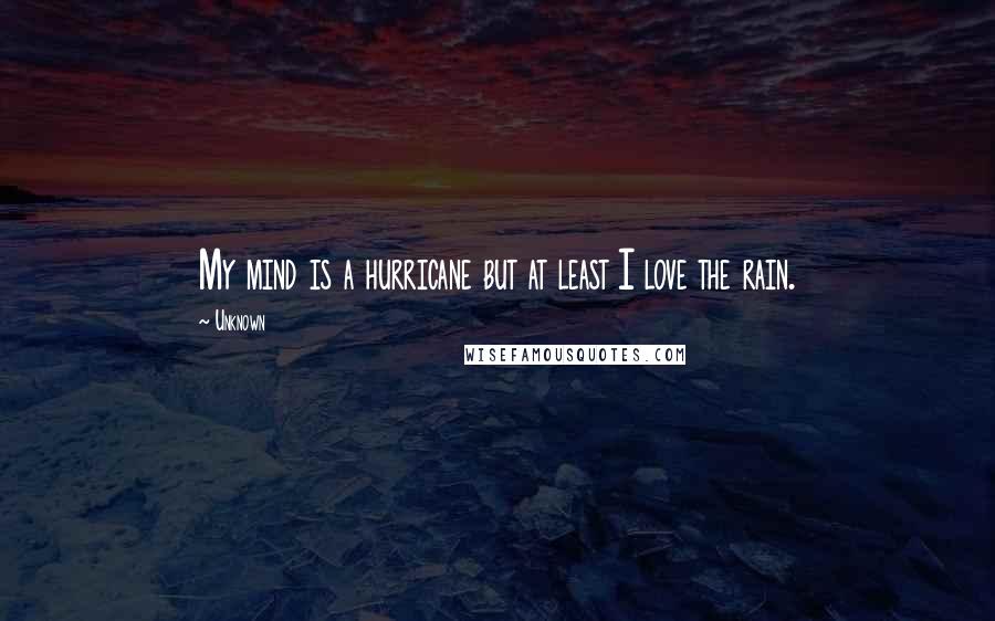 Unknown Quotes: My mind is a hurricane but at least I love the rain.