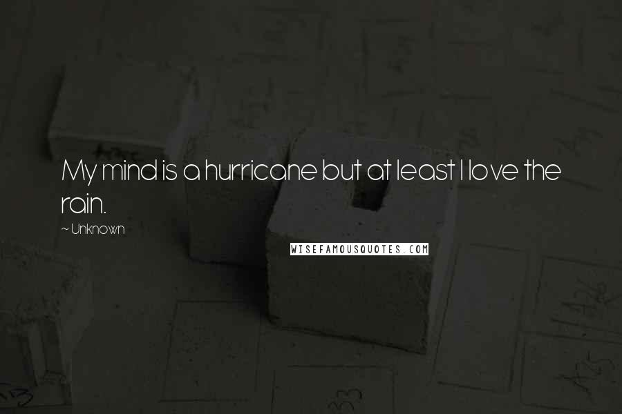 Unknown Quotes: My mind is a hurricane but at least I love the rain.