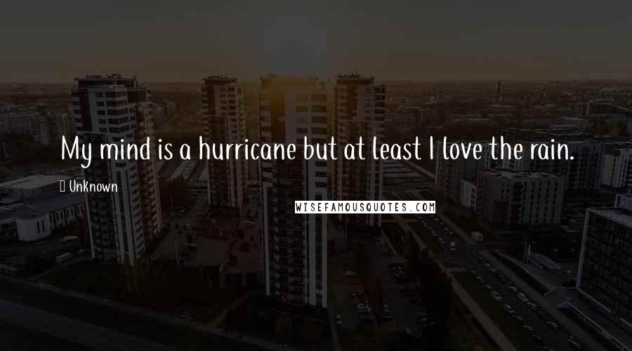 Unknown Quotes: My mind is a hurricane but at least I love the rain.