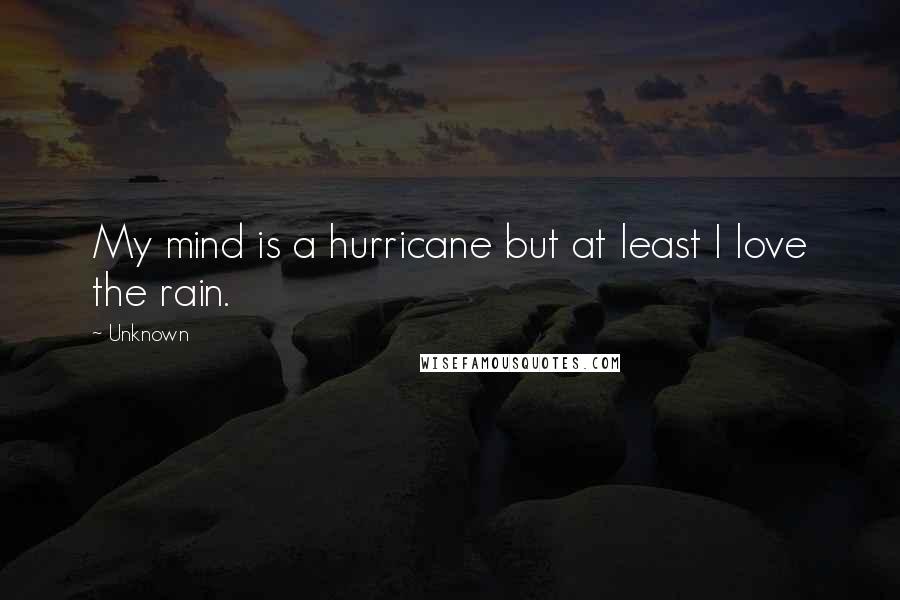 Unknown Quotes: My mind is a hurricane but at least I love the rain.