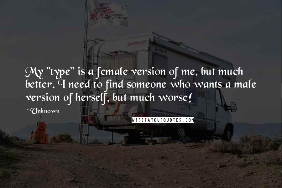 Unknown Quotes: My "type" is a female version of me, but much better. I need to find someone who wants a male version of herself, but much worse!