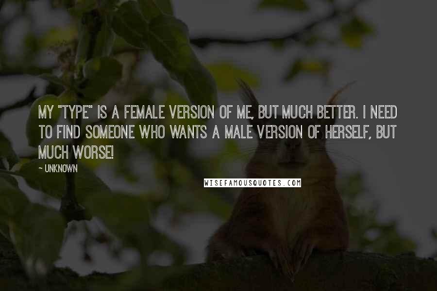 Unknown Quotes: My "type" is a female version of me, but much better. I need to find someone who wants a male version of herself, but much worse!