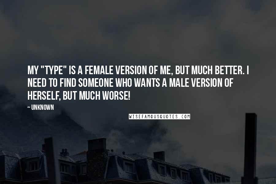 Unknown Quotes: My "type" is a female version of me, but much better. I need to find someone who wants a male version of herself, but much worse!