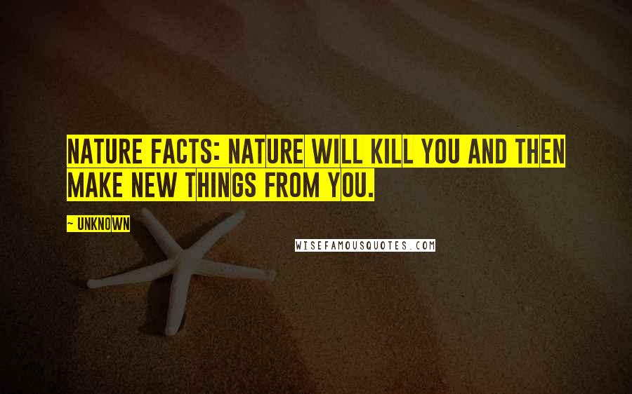 Unknown Quotes: NATURE FACTS: Nature will kill you and then make new things from you.