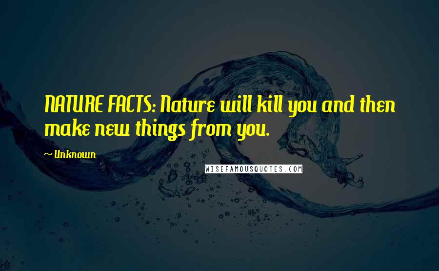 Unknown Quotes: NATURE FACTS: Nature will kill you and then make new things from you.