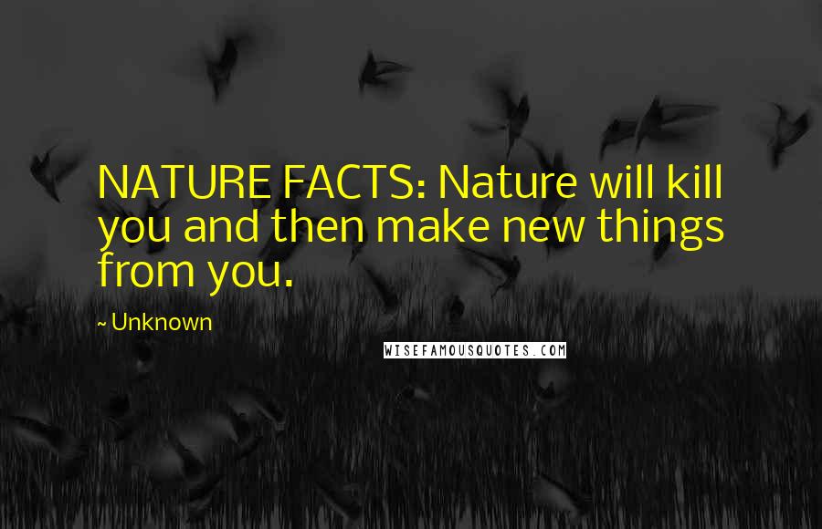 Unknown Quotes: NATURE FACTS: Nature will kill you and then make new things from you.