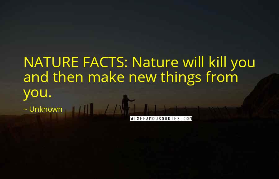 Unknown Quotes: NATURE FACTS: Nature will kill you and then make new things from you.