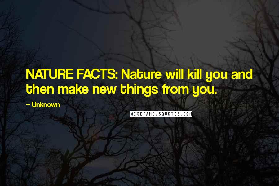 Unknown Quotes: NATURE FACTS: Nature will kill you and then make new things from you.