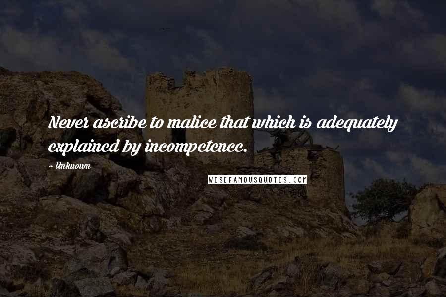 Unknown Quotes: Never ascribe to malice that which is adequately explained by incompetence.