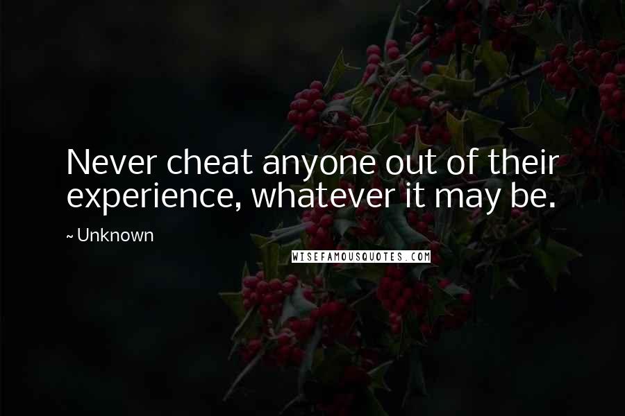 Unknown Quotes: Never cheat anyone out of their experience, whatever it may be.