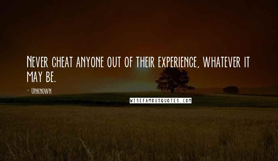 Unknown Quotes: Never cheat anyone out of their experience, whatever it may be.