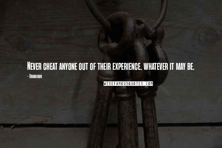 Unknown Quotes: Never cheat anyone out of their experience, whatever it may be.