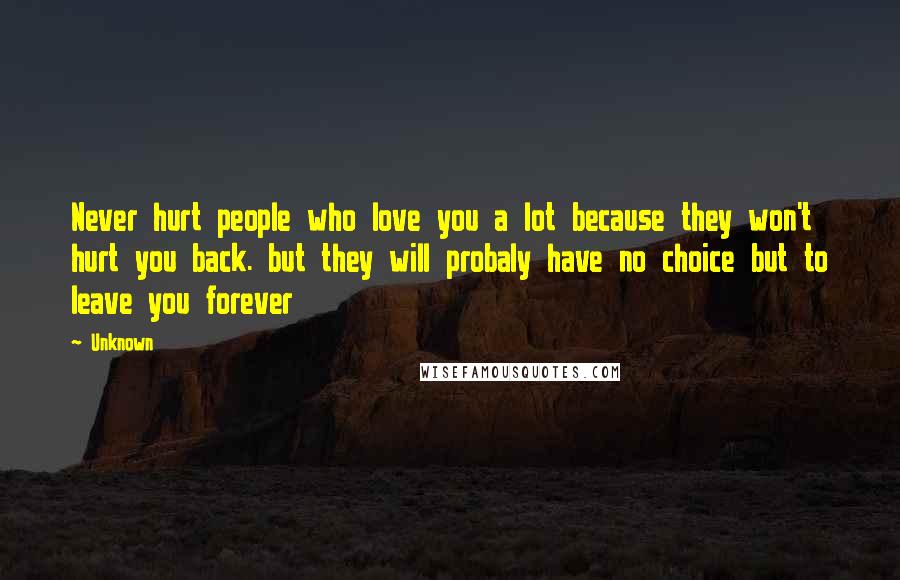 Unknown Quotes: Never hurt people who love you a lot because they won't hurt you back. but they will probaly have no choice but to leave you forever