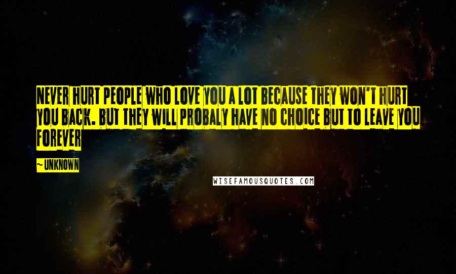 Unknown Quotes: Never hurt people who love you a lot because they won't hurt you back. but they will probaly have no choice but to leave you forever