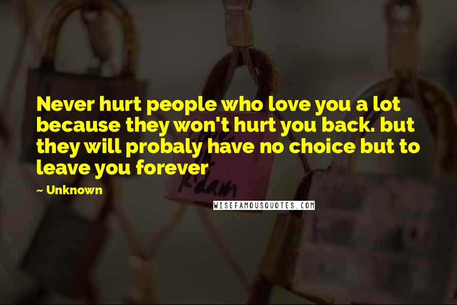 Unknown Quotes: Never hurt people who love you a lot because they won't hurt you back. but they will probaly have no choice but to leave you forever