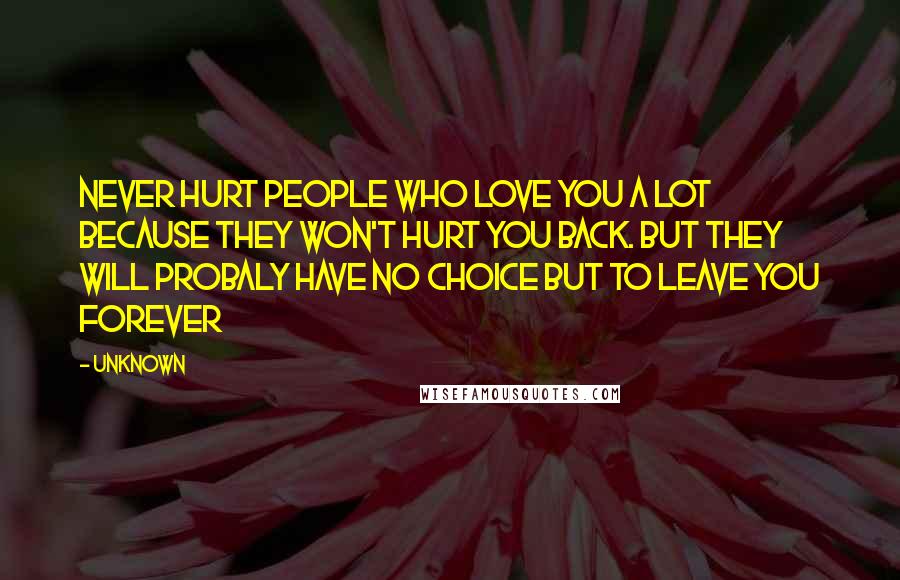 Unknown Quotes: Never hurt people who love you a lot because they won't hurt you back. but they will probaly have no choice but to leave you forever