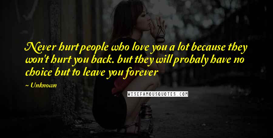 Unknown Quotes: Never hurt people who love you a lot because they won't hurt you back. but they will probaly have no choice but to leave you forever