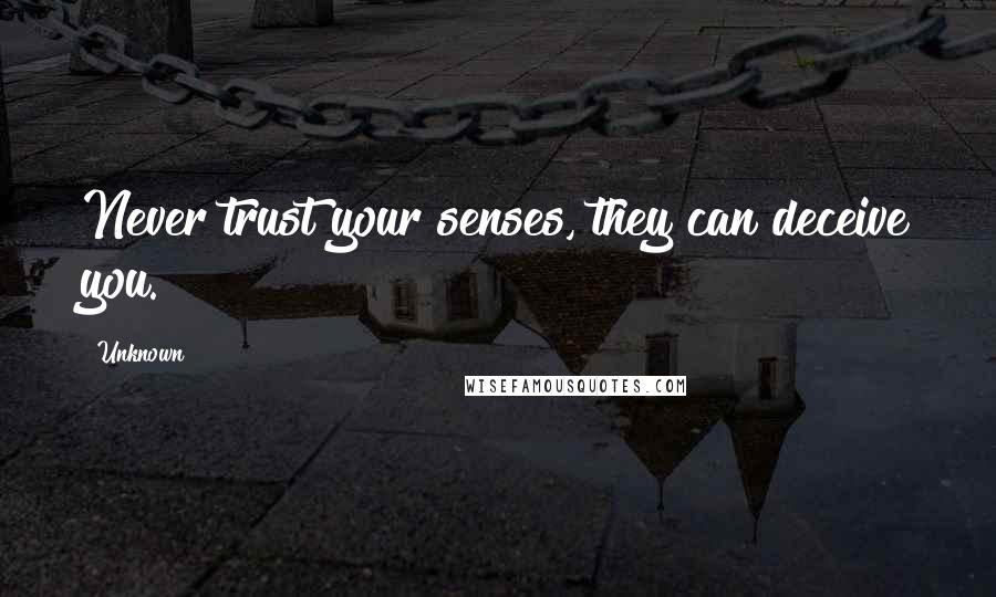 Unknown Quotes: Never trust your senses, they can deceive you.