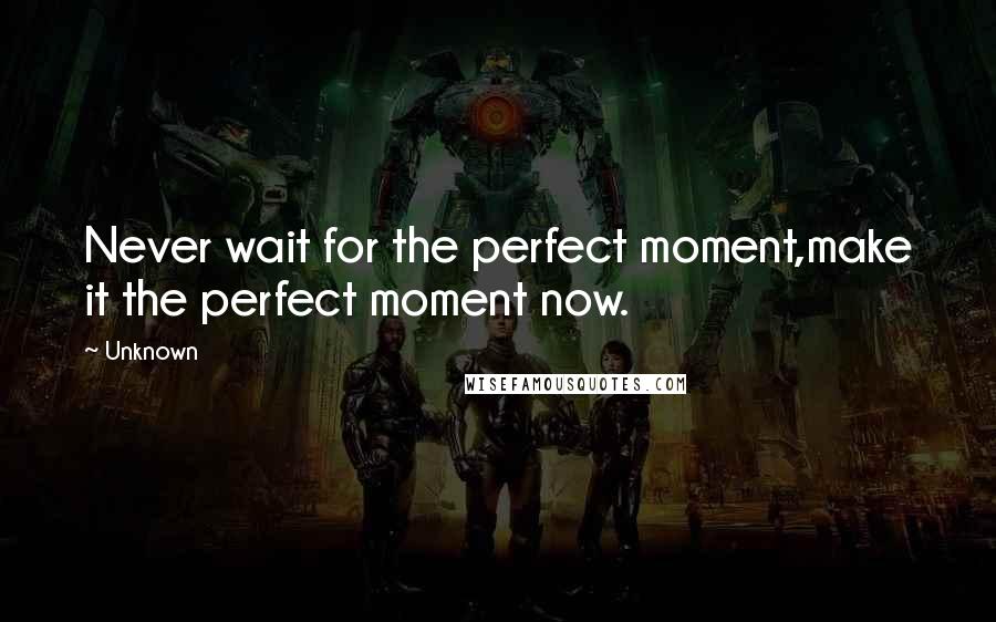 Unknown Quotes: Never wait for the perfect moment,make it the perfect moment now.