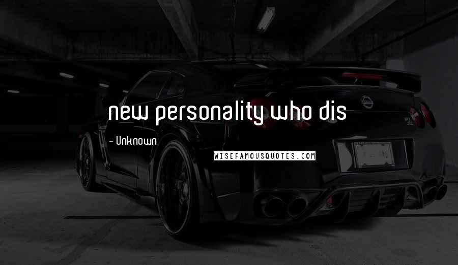 Unknown Quotes: new personality who dis