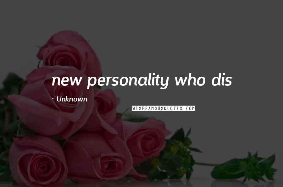 Unknown Quotes: new personality who dis