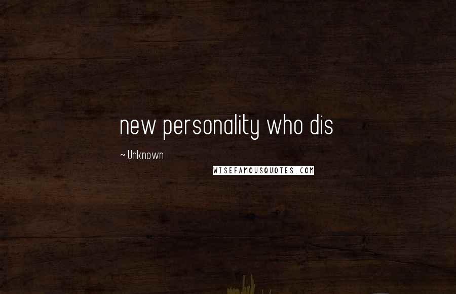 Unknown Quotes: new personality who dis