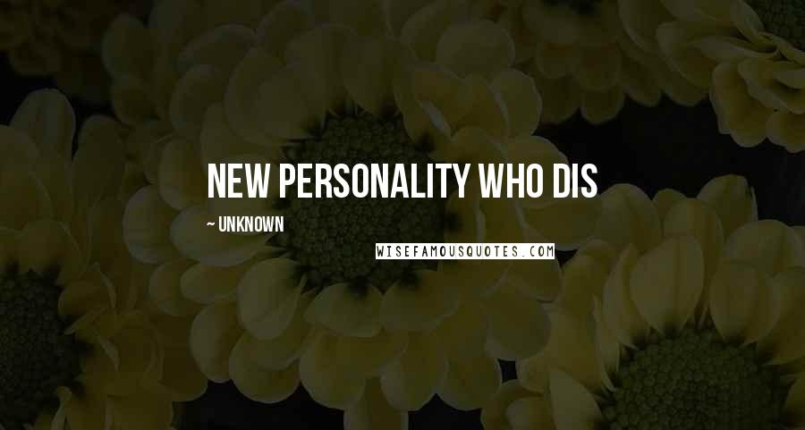 Unknown Quotes: new personality who dis