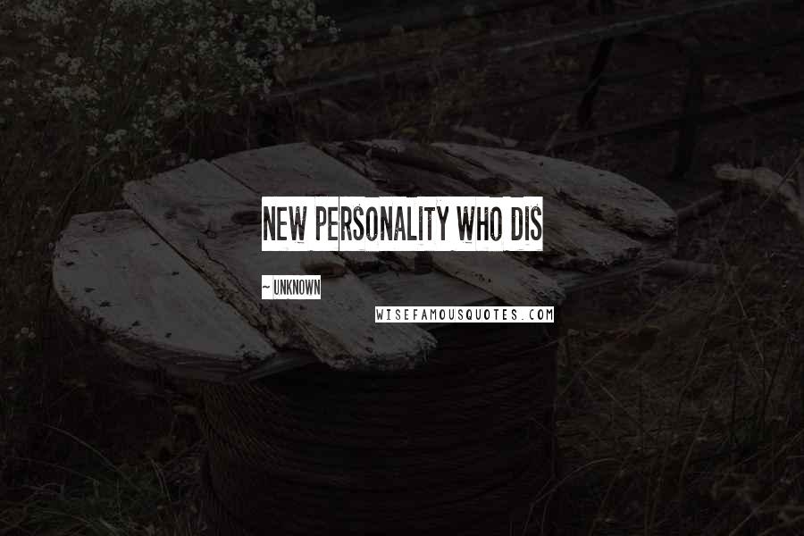 Unknown Quotes: new personality who dis