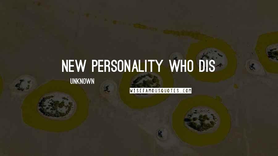 Unknown Quotes: new personality who dis