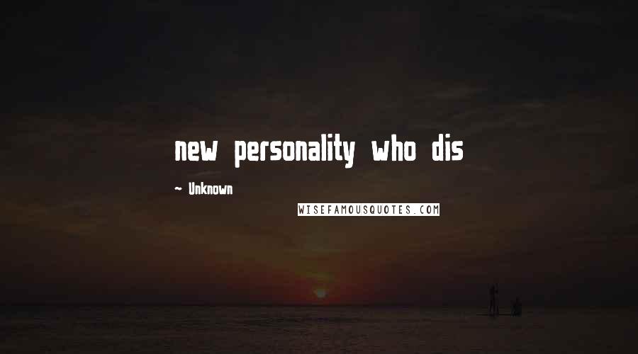 Unknown Quotes: new personality who dis