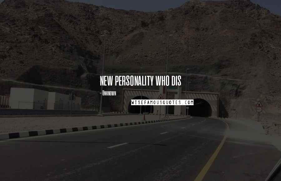 Unknown Quotes: new personality who dis