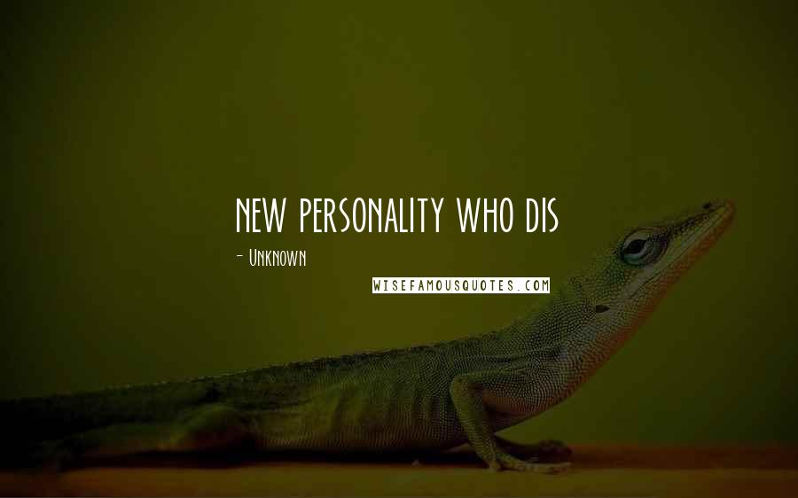 Unknown Quotes: new personality who dis