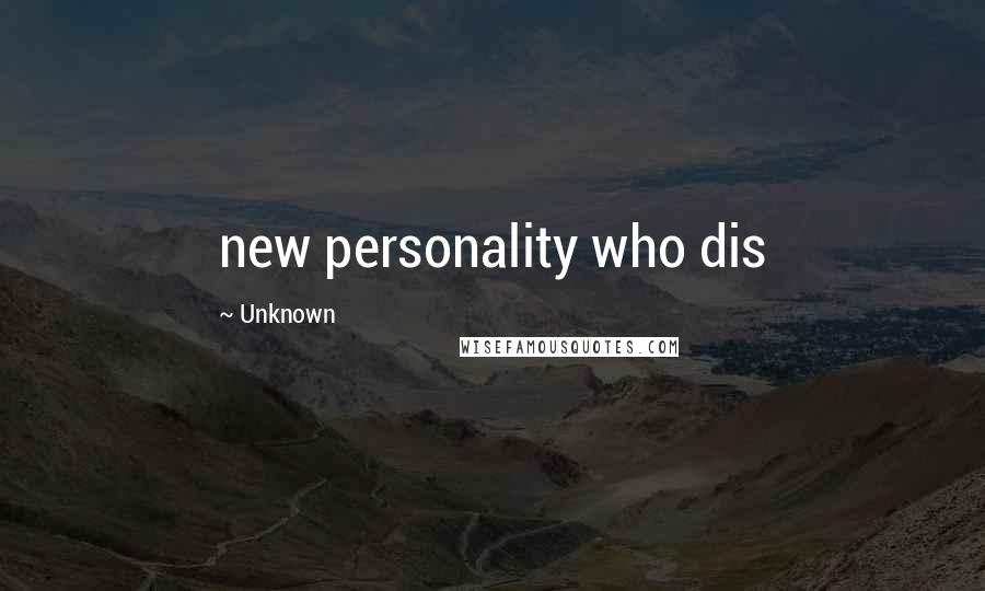 Unknown Quotes: new personality who dis