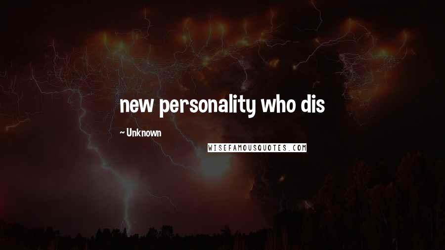 Unknown Quotes: new personality who dis