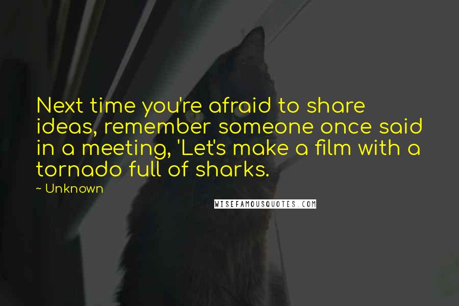 Unknown Quotes: Next time you're afraid to share ideas, remember someone once said in a meeting, 'Let's make a film with a tornado full of sharks.