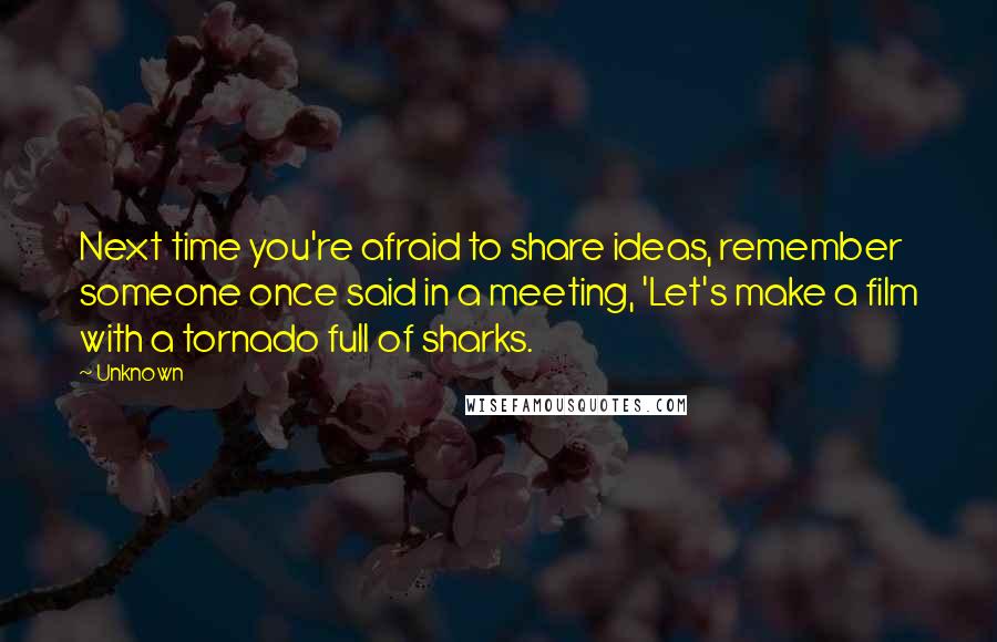 Unknown Quotes: Next time you're afraid to share ideas, remember someone once said in a meeting, 'Let's make a film with a tornado full of sharks.