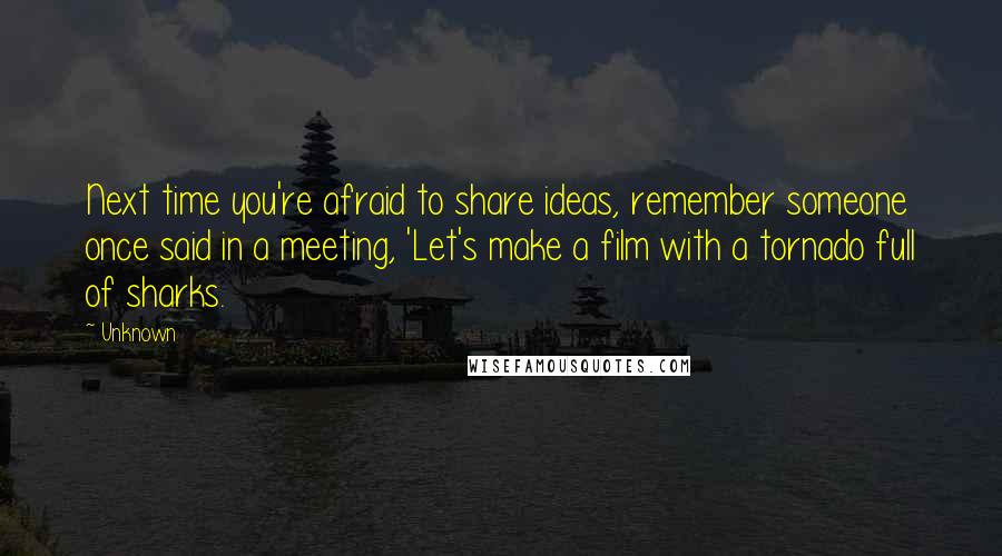 Unknown Quotes: Next time you're afraid to share ideas, remember someone once said in a meeting, 'Let's make a film with a tornado full of sharks.