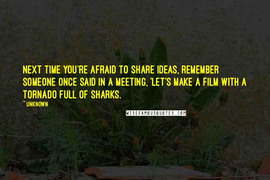 Unknown Quotes: Next time you're afraid to share ideas, remember someone once said in a meeting, 'Let's make a film with a tornado full of sharks.