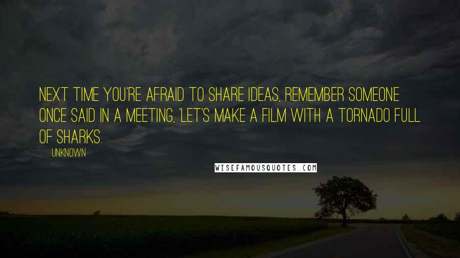 Unknown Quotes: Next time you're afraid to share ideas, remember someone once said in a meeting, 'Let's make a film with a tornado full of sharks.