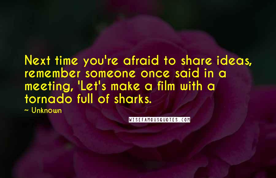 Unknown Quotes: Next time you're afraid to share ideas, remember someone once said in a meeting, 'Let's make a film with a tornado full of sharks.