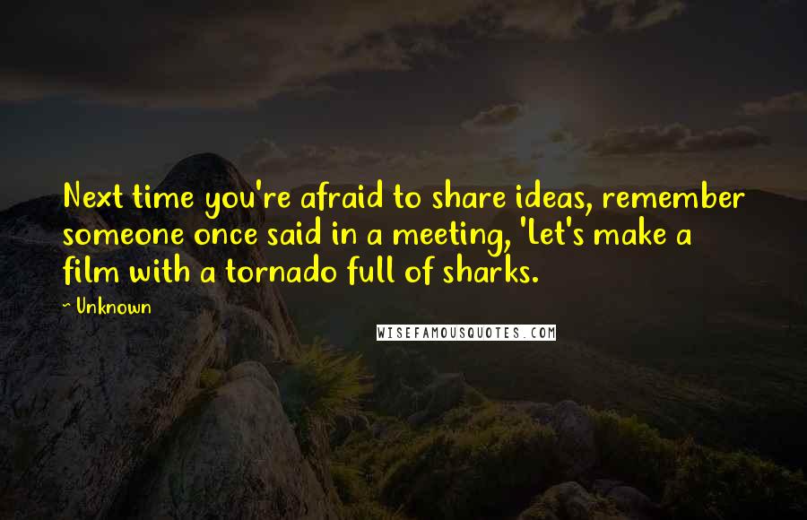 Unknown Quotes: Next time you're afraid to share ideas, remember someone once said in a meeting, 'Let's make a film with a tornado full of sharks.