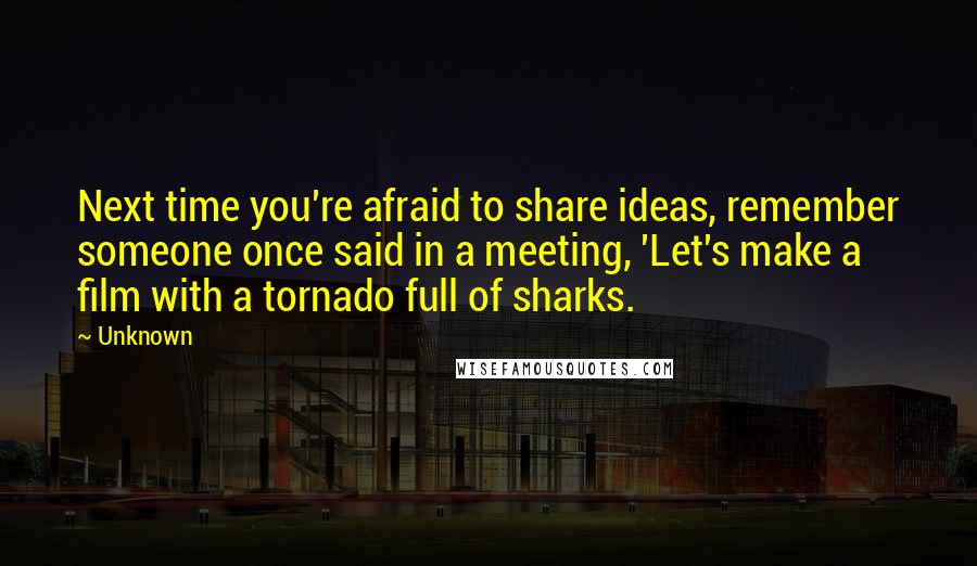 Unknown Quotes: Next time you're afraid to share ideas, remember someone once said in a meeting, 'Let's make a film with a tornado full of sharks.