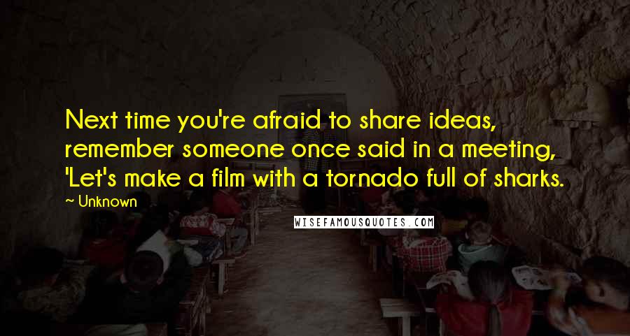 Unknown Quotes: Next time you're afraid to share ideas, remember someone once said in a meeting, 'Let's make a film with a tornado full of sharks.