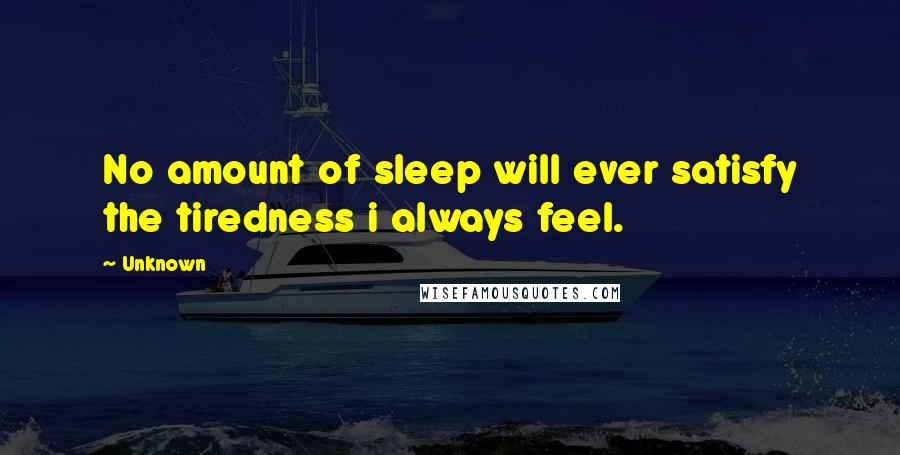 Unknown Quotes: No amount of sleep will ever satisfy the tiredness i always feel.