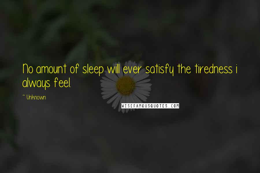 Unknown Quotes: No amount of sleep will ever satisfy the tiredness i always feel.