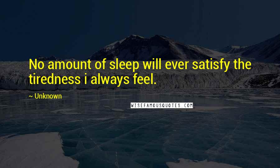 Unknown Quotes: No amount of sleep will ever satisfy the tiredness i always feel.